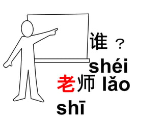 谁？ 
shéi 
老师lǎo 
shī 
 