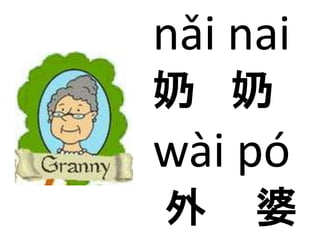 nǎi nai 
奶奶 
wài pó 
外婆 
 