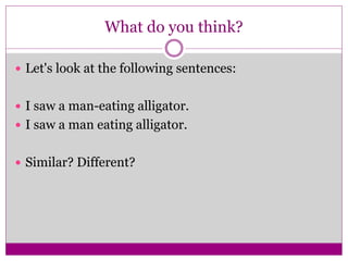 What do you think?
 Let's look at the following sentences:
 I saw a man-eating alligator.
 I saw a man eating alligator.
 Similar? Different?
 