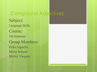 Compound Adjectives
Subject:
Language Skills
Course:
5th Semester
Group Members:
Erika Arguello
Mario Salazar
Shirley Vásquez
 