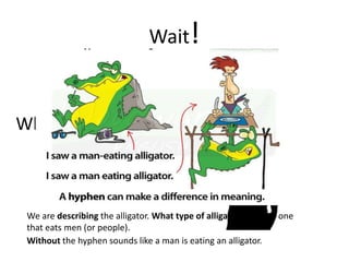 Wait!
What’s an hyphen
We are describing the alligator. What type of alligator is it? It is one
that eats men (or people).
Without the hyphen sounds like a man is eating an alligator.
 