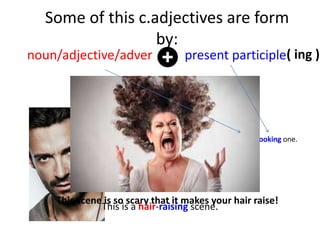 Some of this c.adjectives are form
by:
noun/adjective/adver present participle( ing )
Not only is he a good actor, but also a good-looking one.
He looks very good.
This scene is so scary that it makes your hair raise!
This is a hair-raising scene.
 
