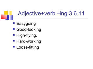 Adjective+verb –ing 3.6.11
   Easygoing
   Good-looking
   High-flying.
   Hard-working
   Loose-fitting
 