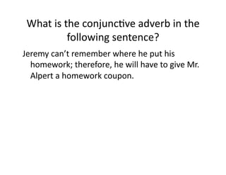 What(is(the(conjuncIve(adverb(in(the(
following(sentence?(
Jeremy(can’t(remember(where(he(put(his(
homework;(therefore,(he(will(have(to(give(Mr.(
Alpert(a(homework(coupon.(

 