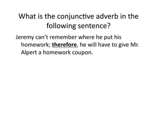 What(is(the(conjuncIve(adverb(in(the(
following(sentence?(
Jeremy(can’t(remember(where(he(put(his(
homework;(therefore,(he(will(have(to(give(Mr.(
Alpert(a(homework(coupon.(

 
