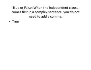 True(or(False:(When(the(independent(clause(
comes(ﬁrst(in(a(complex(sentence,(you(do(not(
need(to(add(a(comma.(
•  True(

 