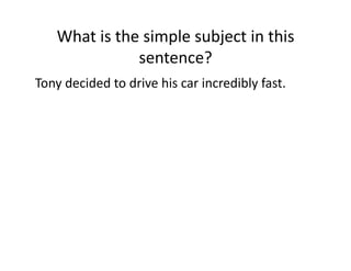 What(is(the(simple(subject(in(this(
sentence?(
Tony(decided(to(drive(his(car(incredibly(fast.(

 