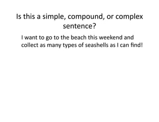 Is(this(a(simple,(compound,(or(complex(
sentence?(
( I(want(to(go(to(the(beach(this(weekend(and(
collect(as(many(types(of(seashells(as(I(can(ﬁnd!0

 