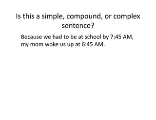 Is(this(a(simple,(compound,(or(complex(
sentence?(
( Because(we(had(to(be(at(school(by(7:45(AM,(
my(mom(woke(us(up(at(6:45(AM.0

 