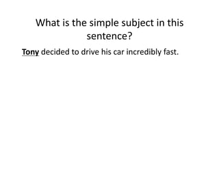What(is(the(simple(subject(in(this(
sentence?(
Tony(decided(to(drive(his(car(incredibly(fast.(

 