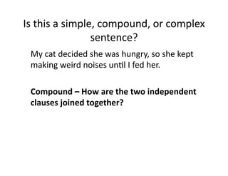 Is(this(a(simple,(compound,(or(complex(
sentence?(
( My(cat(decided(she(was(hungry,(so(she(kept(
making(weird(noises(unIl(I(fed(her.(
0 Compound0–0How0are0the0two0independent0
clauses0joined0together?0

 