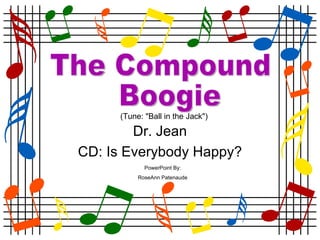Dr. Jean CD: Is Everybody Happy? The Compound Boogie PowerPoint By: RoseAnn Patenaude (Tune: &quot;Ball in the Jack&quot;) 