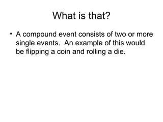 What is that? A compound event consists of two or more single events. An example of this would be flipping a coin and rolling a die.