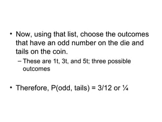 Now, using that list, choose the outcomes that have an odd number on the die and tails on the coin. These are 1t, 3t, and 5t; three possible outcomes Therefore, P(odd, tails) = 3/12 or ¼