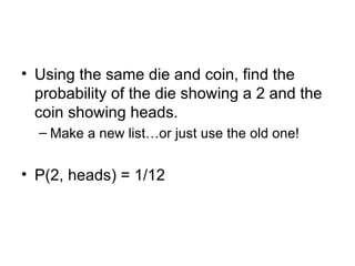 Using the same die and coin, find the probability of the die showing a 2 and the coin showing heads. Make a new list…or just use the old one! P(2, heads) = 1/12