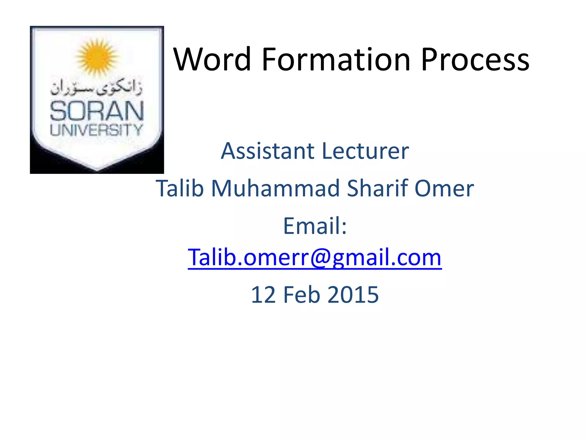 Word Formation Process
Assistant Lecturer
Talib Muhammad Sharif Omer
Email:
Talib.omerr@gmail.com
12 Feb 2015
 