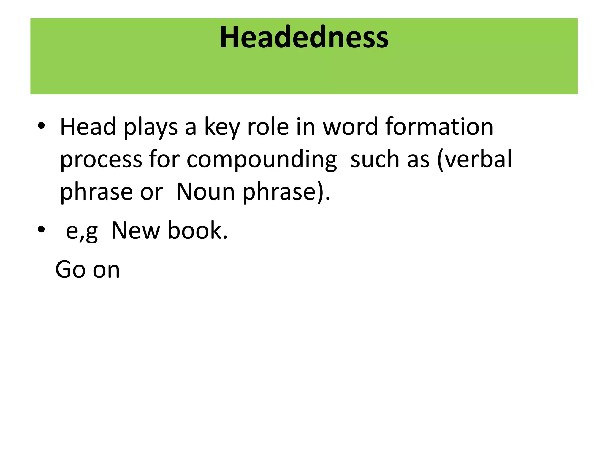 Headedness
• Head plays a key role in word formation
process for compounding such as (verbal
phrase or Noun phrase).
• e,g New book.
Go on
 