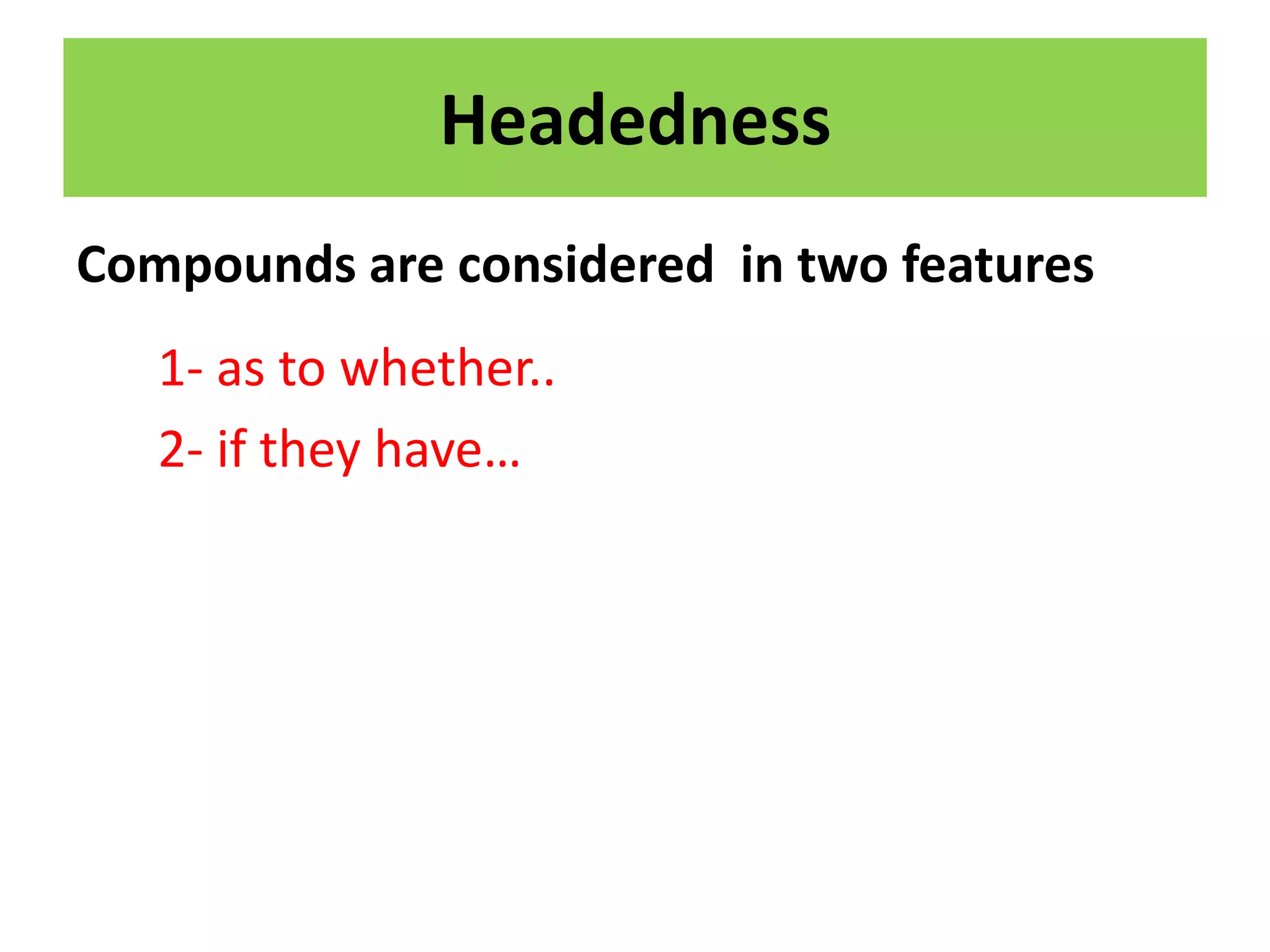 Headedness
Compounds are considered in two features
1- as to whether..
2- if they have…
 