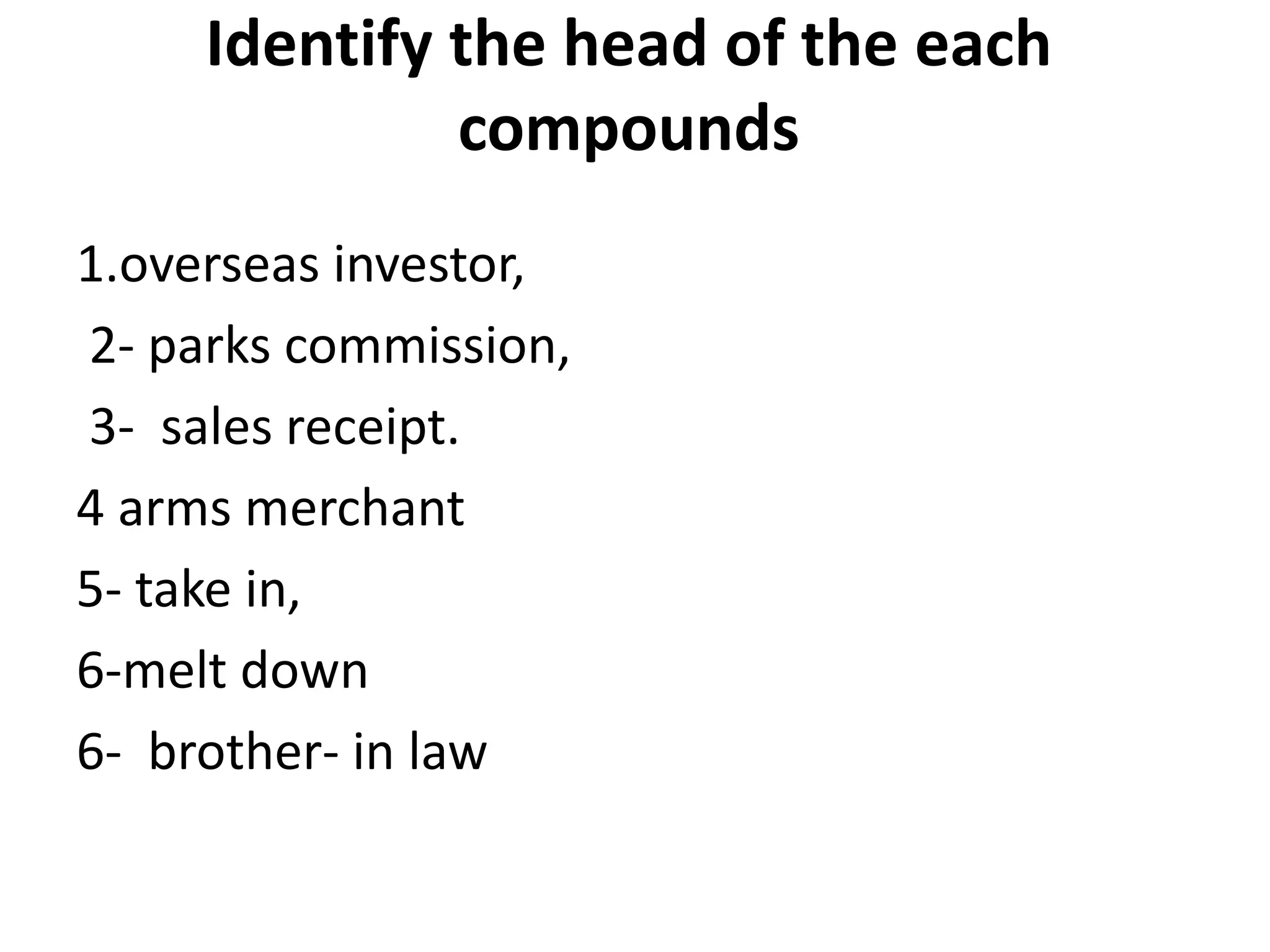 Identify the head of the each
compounds
1.overseas investor,
2- parks commission,
3- sales receipt.
4 arms merchant
5- take in,
6-melt down
6- brother- in law
 