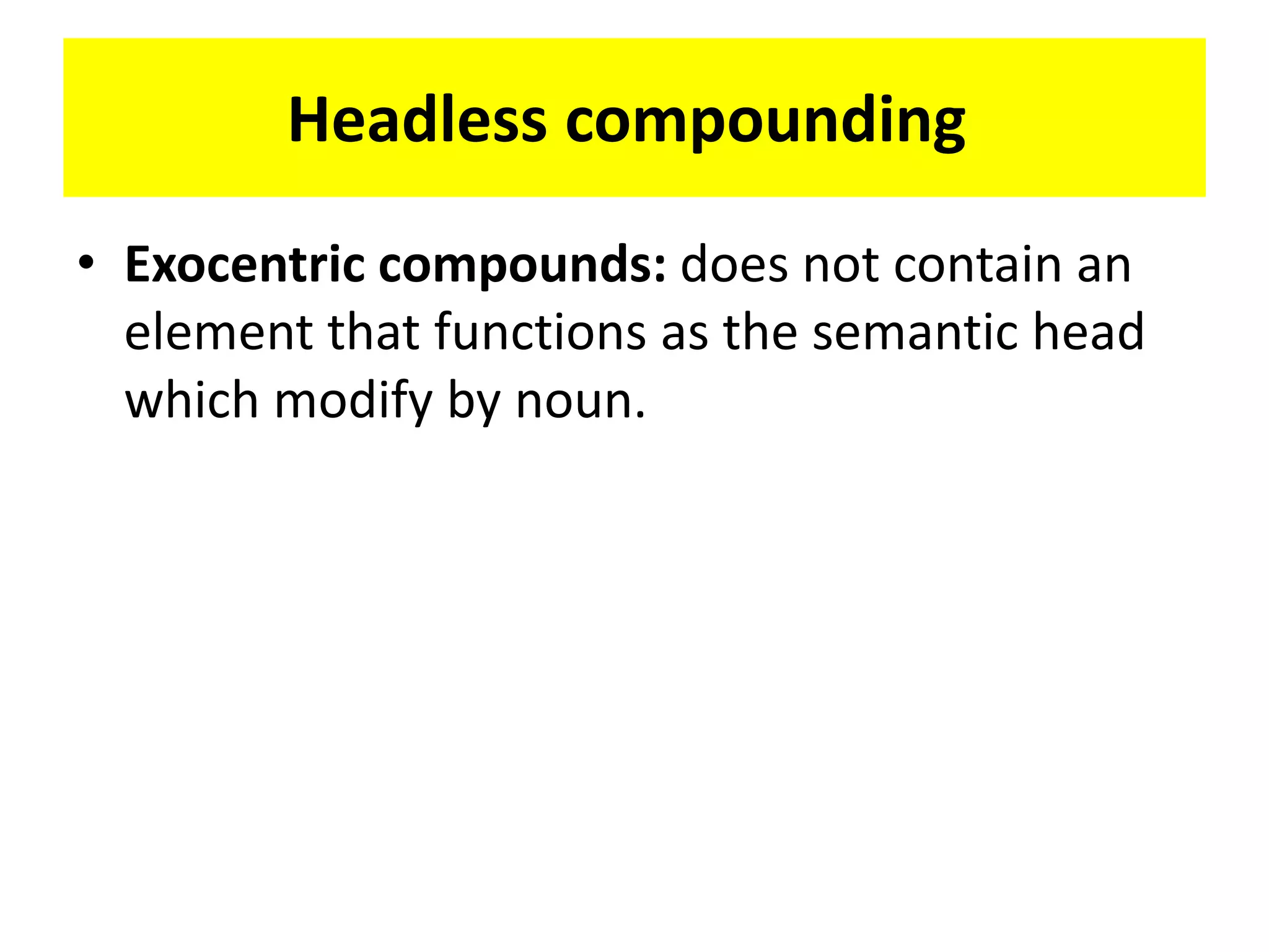Headless compounding
• Exocentric compounds: does not contain an
element that functions as the semantic head
which modify by noun.
 