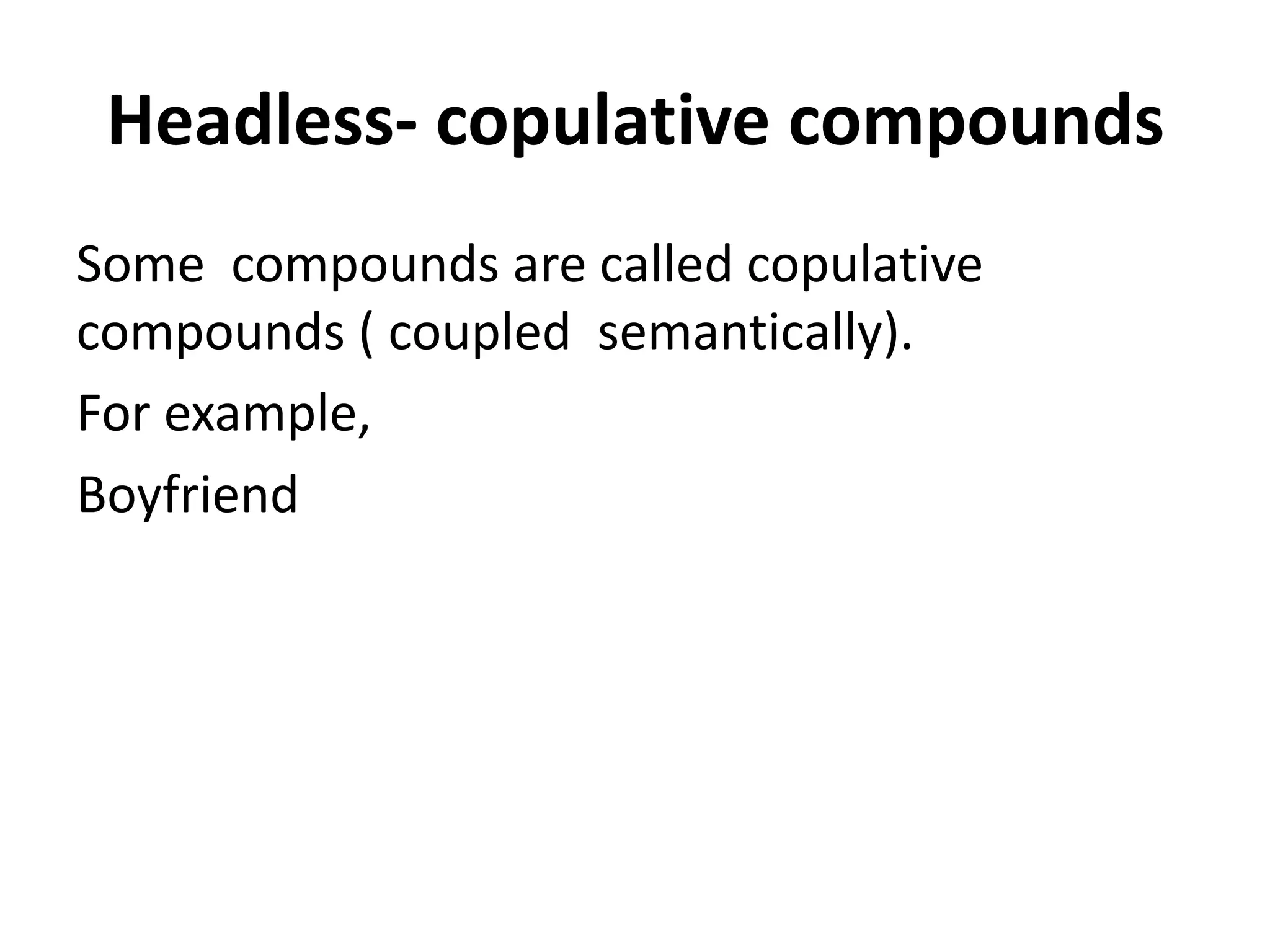 Headless- copulative compounds
Some compounds are called copulative
compounds ( coupled semantically).
For example,
Boyfriend
 