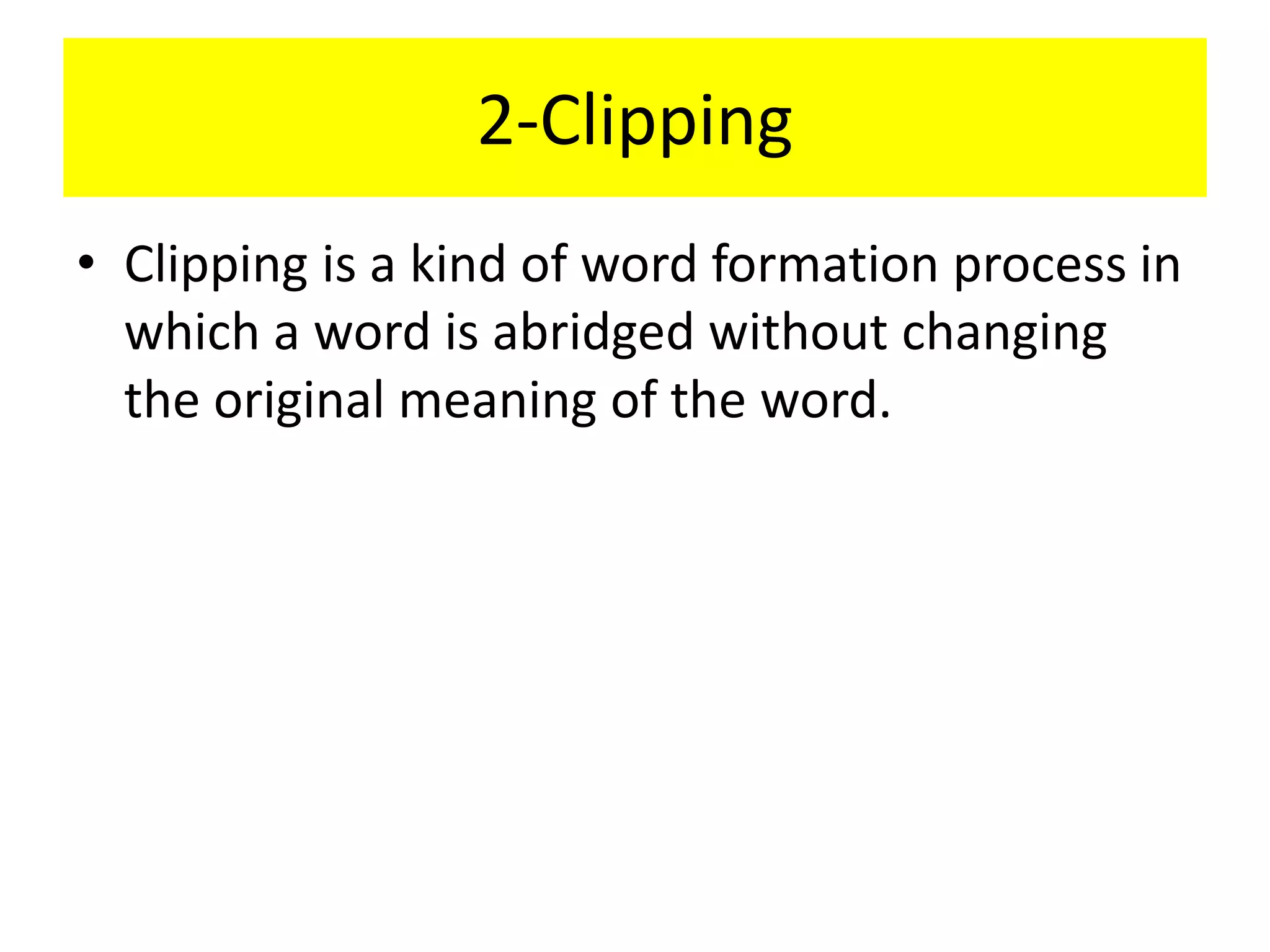 2-Clipping
• Clipping is a kind of word formation process in
which a word is abridged without changing
the original meaning of the word.
 