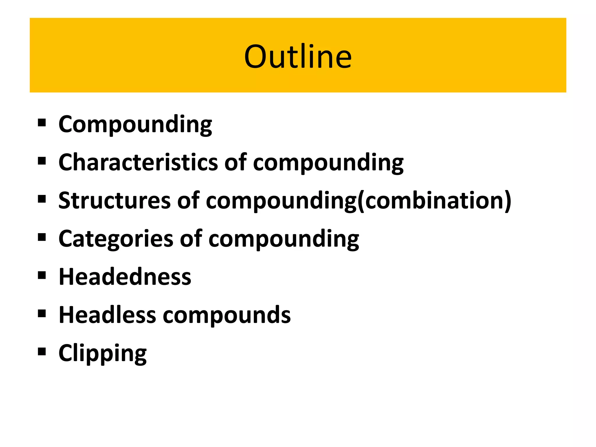 Outline
 Compounding
 Characteristics of compounding
 Structures of compounding(combination)
 Categories of compounding
 Headedness
 Headless compounds
 Clipping
 