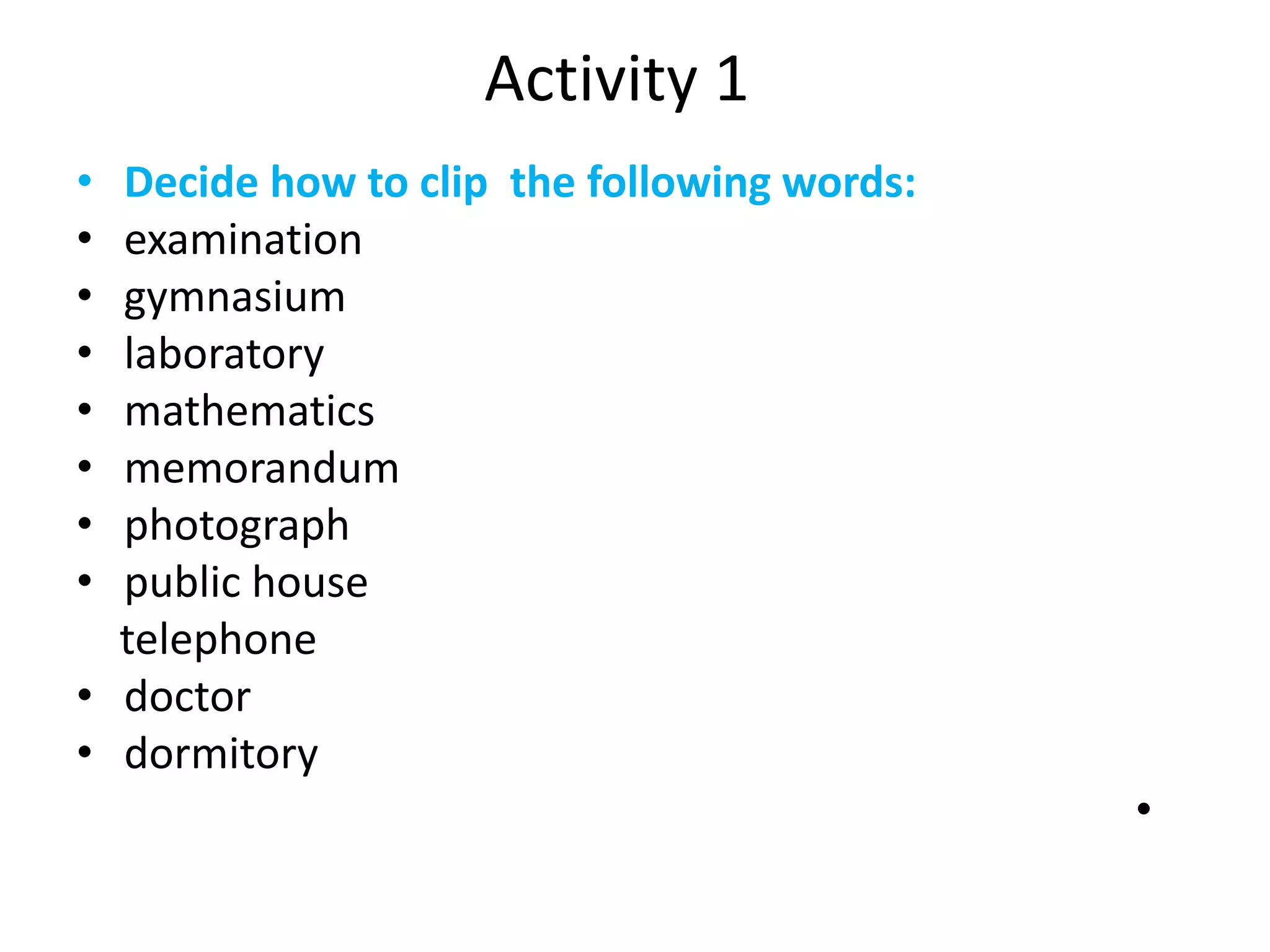 Activity 1
• Decide how to clip the following words:
• examination
• gymnasium
• laboratory
• mathematics
• memorandum
• photograph
• public house
telephone
• doctor
• dormitory
•
 