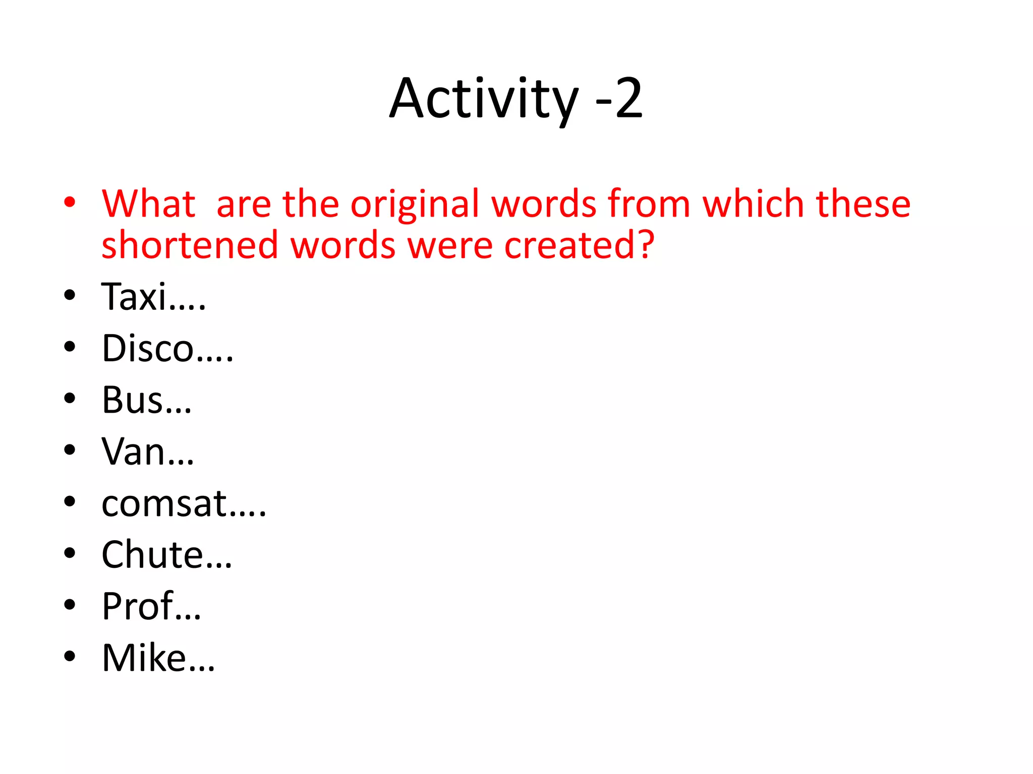 Activity -2
• What are the original words from which these
shortened words were created?
• Taxi….
• Disco….
• Bus…
• Van…
• comsat….
• Chute…
• Prof…
• Mike…
 