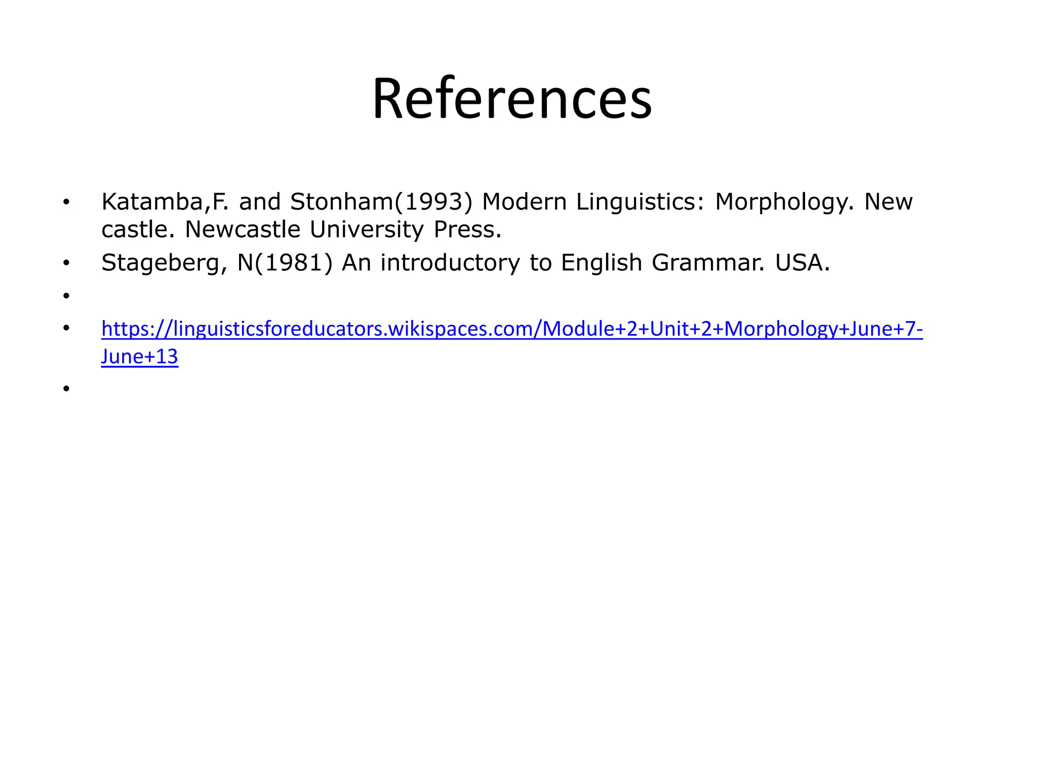 References
• Katamba,F. and Stonham(1993) Modern Linguistics: Morphology. New
castle. Newcastle University Press.
• Stageberg, N(1981) An introductory to English Grammar. USA.
•
• https://linguisticsforeducators.wikispaces.com/Module+2+Unit+2+Morphology+June+7-
June+13
•
 