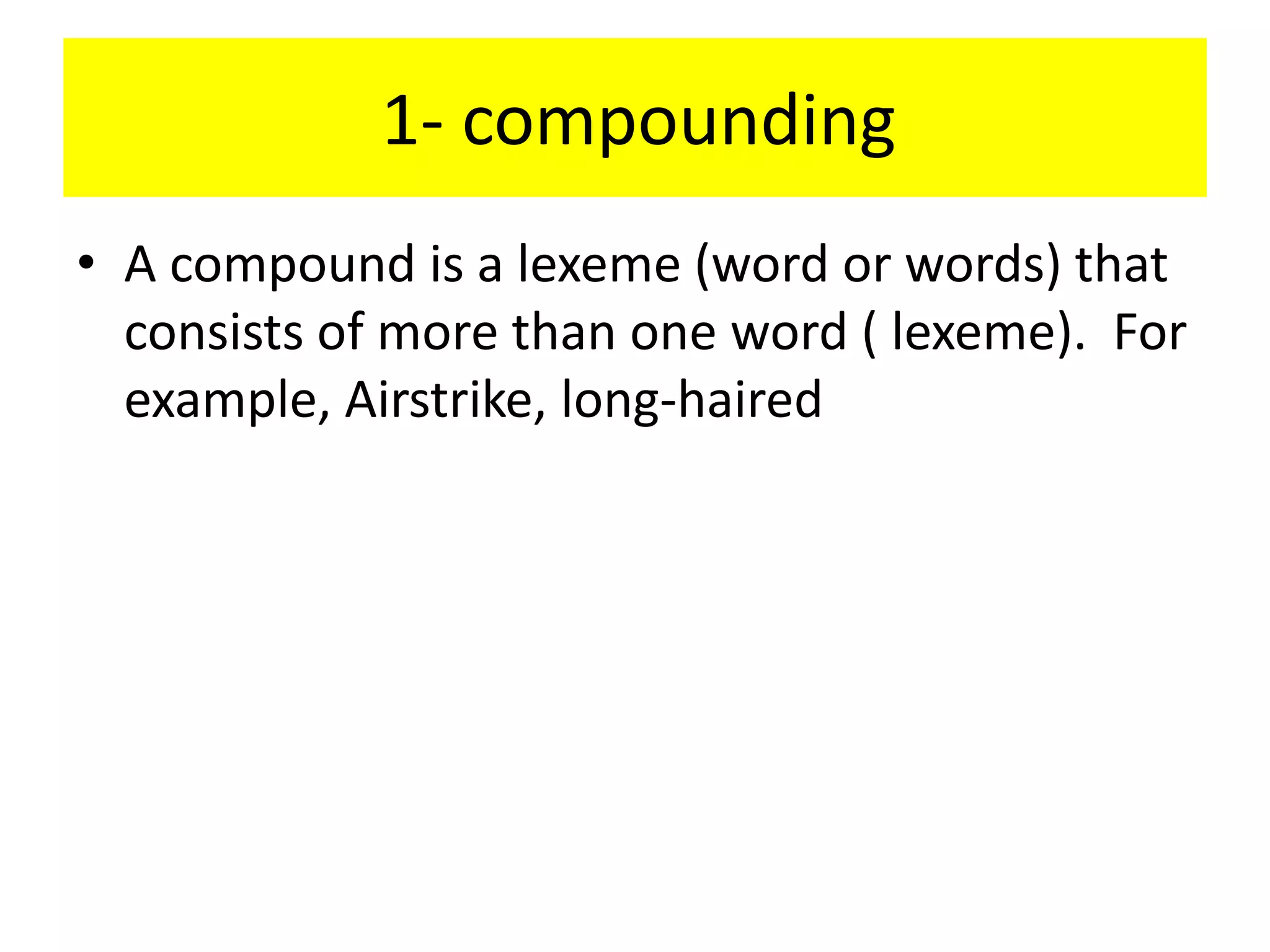 1- compounding
• A compound is a lexeme (word or words) that
consists of more than one word ( lexeme). For
example, Airstrike, long-haired
 