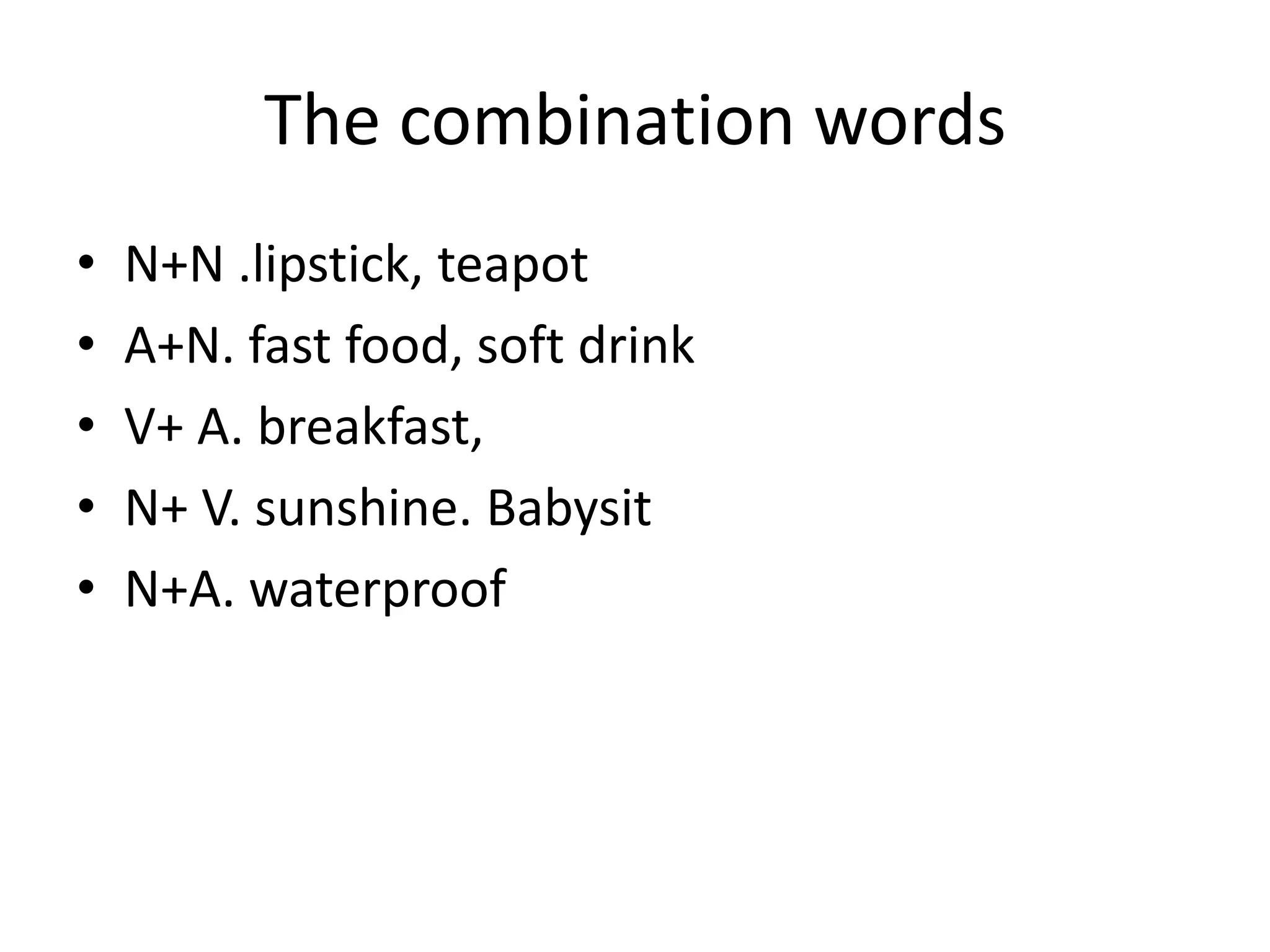 The combination words
• N+N .lipstick, teapot
• A+N. fast food, soft drink
• V+ A. breakfast,
• N+ V. sunshine. Babysit
• N+A. waterproof
 