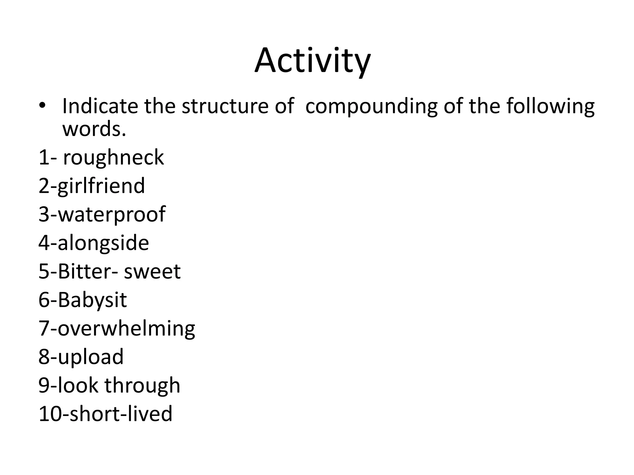 Activity
• Indicate the structure of compounding of the following
words.
1- roughneck
2-girlfriend
3-waterproof
4-alongside
5-Bitter- sweet
6-Babysit
7-overwhelming
8-upload
9-look through
10-short-lived
 