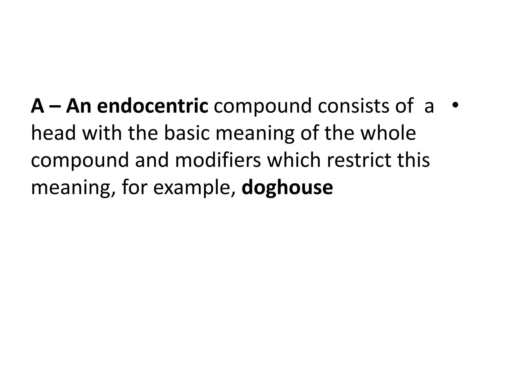 •A – An endocentric compound consists of a
head with the basic meaning of the whole
compound and modifiers which restrict this
meaning, for example, doghouse
 