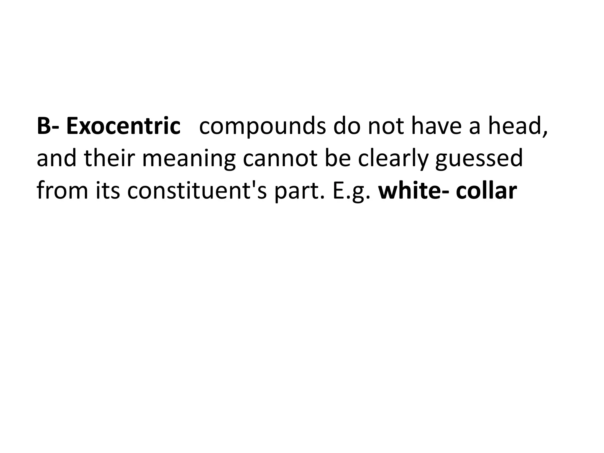 B- Exocentric compounds do not have a head,
and their meaning cannot be clearly guessed
from its constituent's part. E.g. white- collar
 
