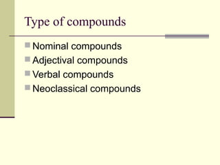 Type of compounds
 Nominal compounds
 Adjectival compounds
 Verbal compounds
 Neoclassical compounds
 