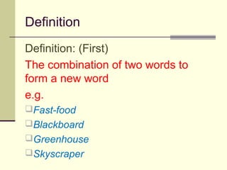 Definition
Definition: (First)
The combination of two words to
form a new word
e.g.
Fast-food
Blackboard
Greenhouse
Skyscraper
 