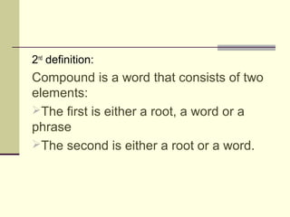 2nd definition:
Compound is a word that consists of two
elements:
The first is either a root, a word or a
phrase
The second is either a root or a word.
 