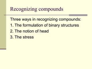 Recognizing compounds
Three ways in recognizing compounds:
1. The formulation of binary structures
2. The notion of head
3. The stress
 