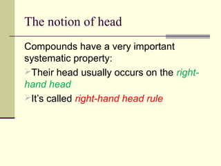 The notion of head
Compounds have a very important
systematic property:
Their head usually occurs on the right-
hand head
It’s called right-hand head rule
 