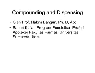 Compounding and Dispensing
• Oleh Prof. Hakim Bangun, Ph. D, Apt
• Bahan Kuliah Program Pendidikan Profesi
Apoteker Fakultas Farmasi Universitas
Sumatera Utara
 