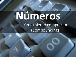 Números
-Crecimiento compuesto
(Compounding)
cc: trekkyandy - https://www.flickr.com/photos/87054972@N00
Isidro Huerta
 