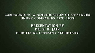 COMPOUNDING & ADJUDICATION OF OFFENCES
UNDER COMPANIES ACT, 2013
PRESENTATION BY
DR. S. K. JAIN
PRACTISING COMPANY SECRETARY
 