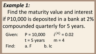 Example 1:
Find the maturity value and interest
if P10,000 is deposited in a bank at 2%
compounded quarterly for 5 years.
Given: P = 10,000 𝑖(4)
= 0.02
t = 5 years m = 4
Find: a. F b. Ic
 