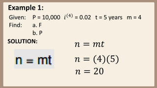 Example 1:
Given: P = 10,000 𝑖(4)
= 0.02 t = 5 years m = 4
Find: a. F
b. P
SOLUTION:
𝑛 = 𝑚𝑡
𝑛 = (4)(5)
𝑛 = 20
 