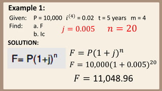 Example 1:
Given: P = 10,000 𝑖(4)
= 0.02 t = 5 years m = 4
Find: a. F
b. Ic
SOLUTION:
𝐹 = 𝑃(1 + 𝑗)𝑛
𝐹 = 10,000(1 + 0.005)20
𝐹 = 11,048.96
𝑗 = 0.005 𝑛 = 20
 