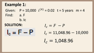 Example 1:
Given: P = 10,000 𝑖(4)
= 0.02 t = 5 years m = 4
Find: a. F
b. Ic
SOLUTION: 𝐼𝑐 = 𝐹 − 𝑃
𝐼𝑐 = 11,048.96 − 10,000
𝐼𝑐 = 1,048.96
 