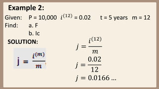 Example 2:
Given: P = 10,000 𝑖(12)
= 0.02 t = 5 years m = 12
Find: a. F
b. Ic
SOLUTION:
𝑗 =
𝑖(12)
𝑚
𝑗 =
0.02
12
𝑗 = 0.0166 …
 