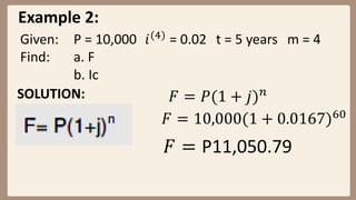 Example 2:
Given: P = 10,000 𝑖(4)
= 0.02 t = 5 years m = 4
Find: a. F
b. Ic
SOLUTION: 𝐹 = 𝑃(1 + 𝑗)𝑛
𝐹 = 10,000(1 + 0.0167)60
𝐹 = P11,050.79
 