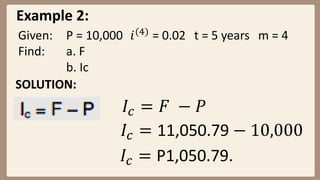 Example 2:
Given: P = 10,000 𝑖(4)
= 0.02 t = 5 years m = 4
Find: a. F
b. Ic
SOLUTION:
𝐼𝑐 = 𝐹 − 𝑃
𝐼𝑐 = 11,050.79 − 10,000
𝐼𝑐 = P1,050.79.
 